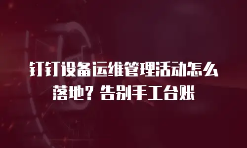 钉钉设备运维管理活动怎么落地？告别手工台账