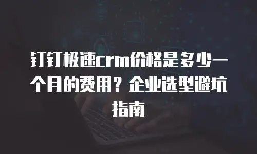 钉钉极速crm价格是多少一个月的费用？企业选型避坑指南