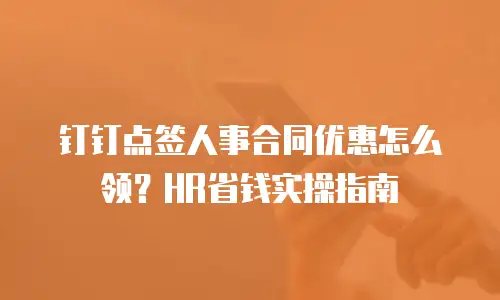 钉钉点签人事合同优惠怎么领？HR省钱实操指南