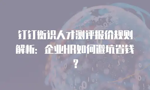 钉钉衡识人才测评报价规则解析：企业HR如何避坑省钱？