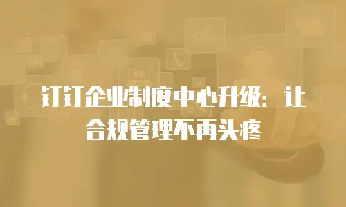 钉钉企业制度中心升级：让合规管理不再头疼