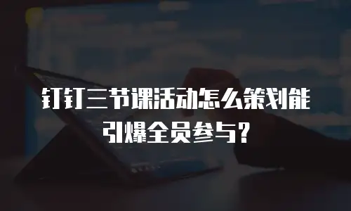钉钉三节课活动怎么策划能引爆全员参与？