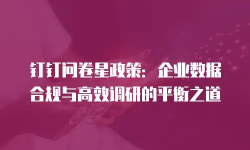 钉钉问卷星政策：企业数据合规与高效调研的平衡之道