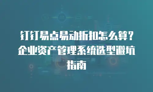 钉钉易点易动折扣怎么算？企业资产管理系统选型避坑指南