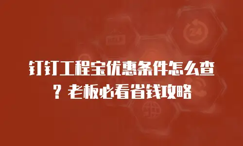 钉钉工程宝优惠条件怎么查？老板必看省钱攻略