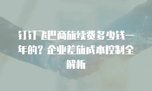 钉钉飞巴商旅续费多少钱一年的？企业差旅成本控制全解析