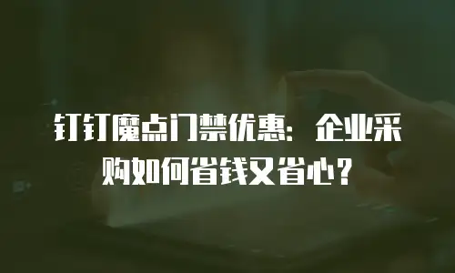 钉钉魔点门禁优惠：企业采购如何省钱又省心？