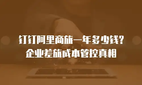 钉钉阿里商旅一年多少钱？企业差旅成本管控真相