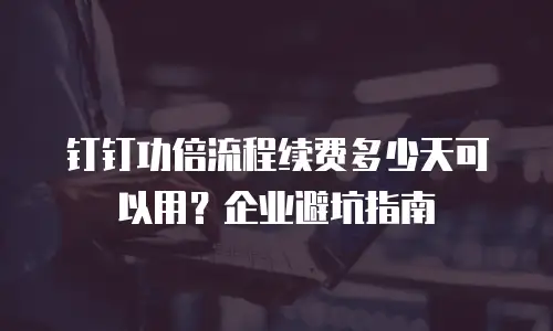 钉钉功倍流程续费多少天可以用？企业避坑指南