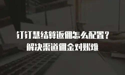 钉钉慧结算返佣怎么配置？解决渠道佣金对账难