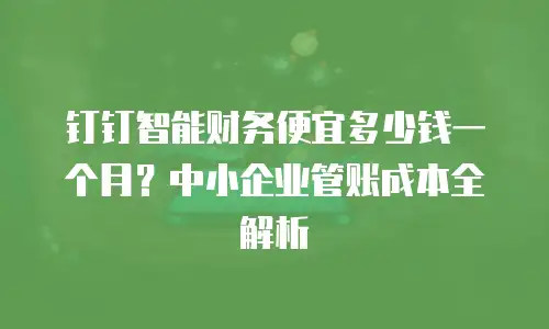 钉钉智能财务便宜多少钱一个月？中小企业管账成本全解析