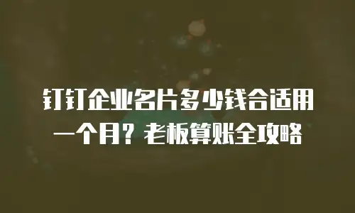 钉钉企业名片多少钱合适用一个月？老板算账全攻略