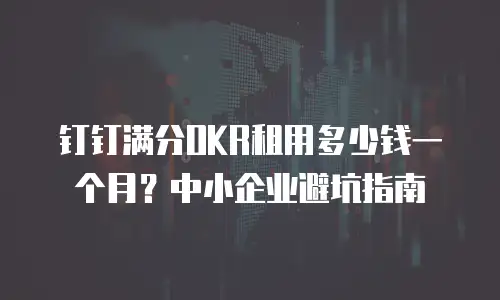 钉钉满分OKR租用多少钱一个月？中小企业避坑指南