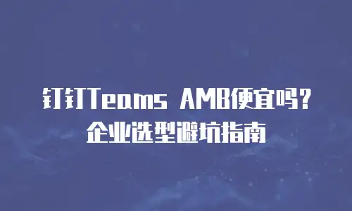 钉钉Teams AMB便宜吗？企业选型避坑指南