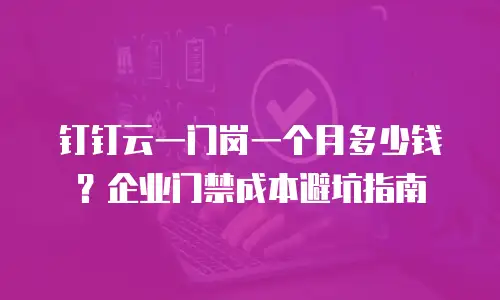 钉钉云一门岗一个月多少钱？企业门禁成本避坑指南