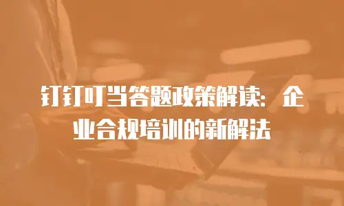 钉钉叮当答题政策解读：企业合规培训的新解法