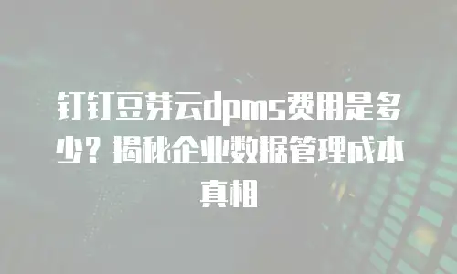 钉钉豆芽云dpms费用是多少？揭秘企业数据管理成本真相