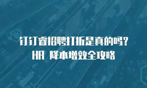 钉钉睿招聘打折是真的吗？HR 降本增效全攻略