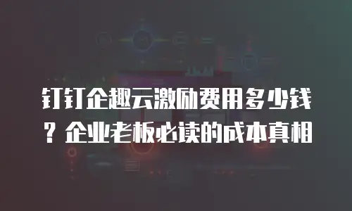 钉钉企趣云激励费用多少钱？企业老板必读的成本真相