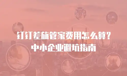 钉钉差旅管家费用怎么算？中小企业避坑指南