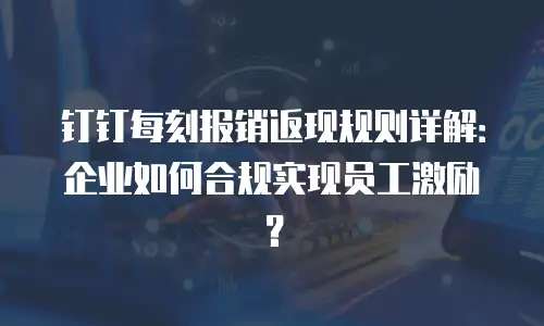 钉钉每刻报销返现规则详解：企业如何合规实现员工激励？