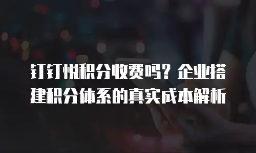 钉钉悦积分收费吗？企业搭建积分体系的真实成本解析