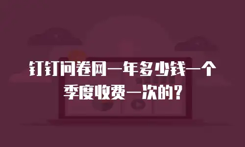 钉钉问卷网一年多少钱一个季度收费一次的？