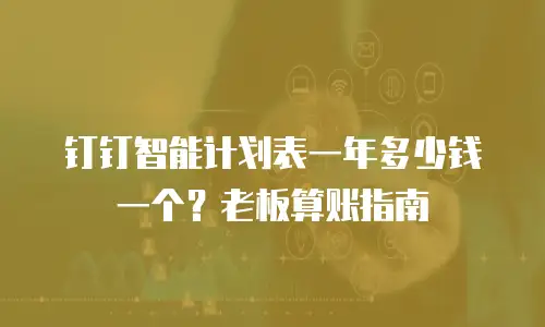 钉钉智能计划表一年多少钱一个？老板算账指南