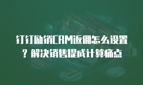 钉钉励销CRM返佣怎么设置？解决销售提成计算痛点