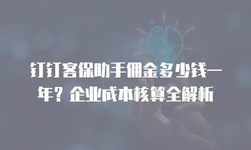 钉钉客保助手佣金多少钱一年？企业成本核算全解析
