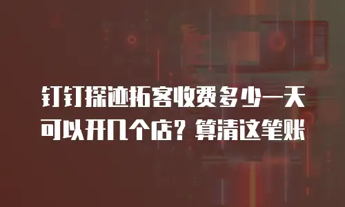 钉钉探迹拓客收费多少一天可以开几个店？算清这笔账