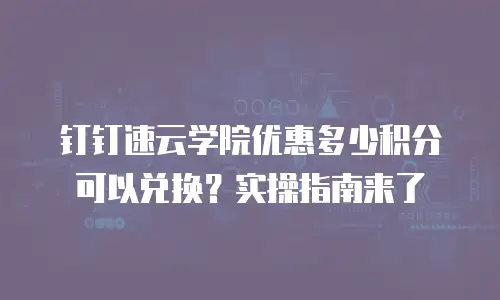钉钉速云学院优惠多少积分可以兑换？实操指南来了