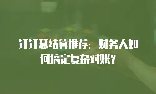 钉钉慧结算推荐：财务人如何搞定复杂对账？