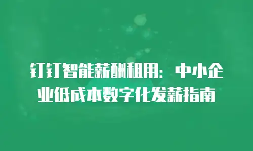 钉钉智能薪酬租用：中小企业低成本数字化发薪指南