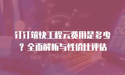 钉钉筑快工程云费用是多少？全面解析与性价比评估