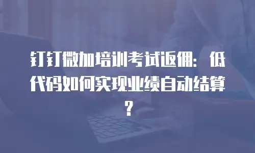 钉钉微加培训考试返佣：低代码如何实现业绩自动结算？