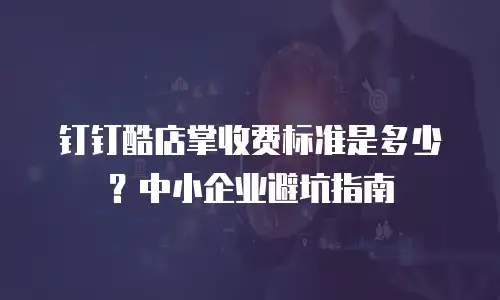 钉钉酷店掌收费标准是多少？中小企业避坑指南