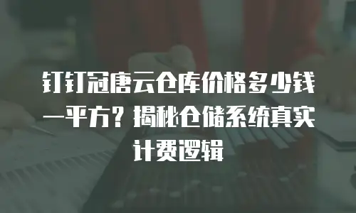 钉钉冠唐云仓库价格多少钱一平方？揭秘仓储系统真实计费逻辑
