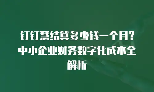 钉钉慧结算多少钱一个月？中小企业财务数字化成本全解析