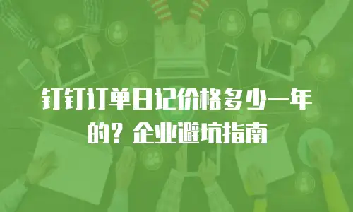 钉钉订单日记价格多少一年的？企业避坑指南