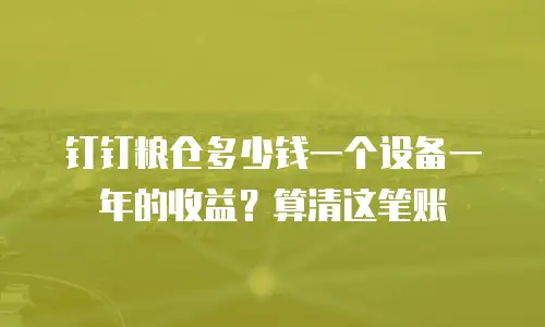 钉钉粮仓多少钱一个设备一年的收益？算清这笔账