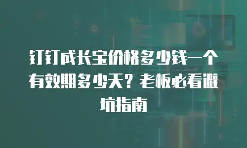 钉钉成长宝价格多少钱一个有效期多少天？老板必看避坑指南
