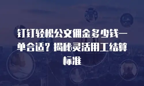 钉钉轻松公文佣金多少钱一单合适？揭秘灵活用工结算标准