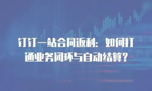 钉钉一站合同返利：如何打通业务闭环与自动结算？