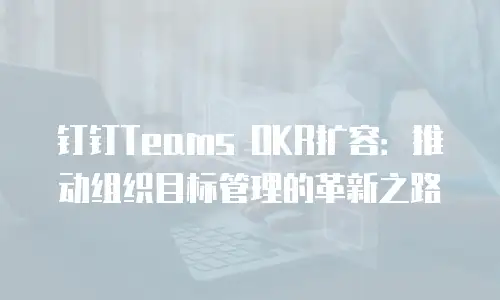钉钉Teams OKR扩容：推动组织目标管理的革新之路
