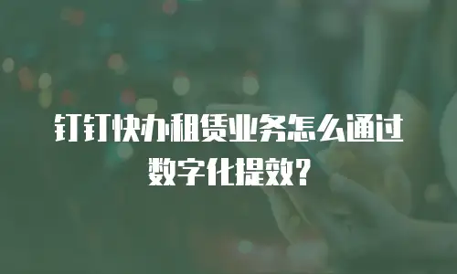钉钉快办租赁业务怎么通过数字化提效？
