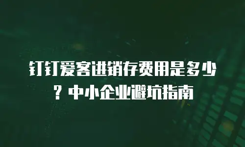 钉钉爱客进销存费用是多少？中小企业避坑指南