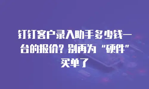钉钉客户录入助手多少钱一台的报价？别再为&ldquo;硬件&rdquo;买单了