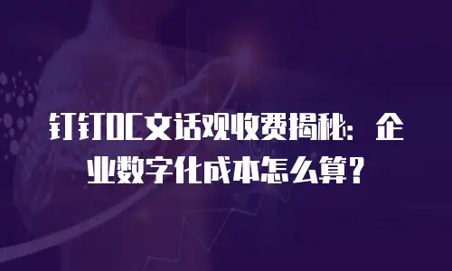 钉钉OC文话观收费揭秘：企业数字化成本怎么算？