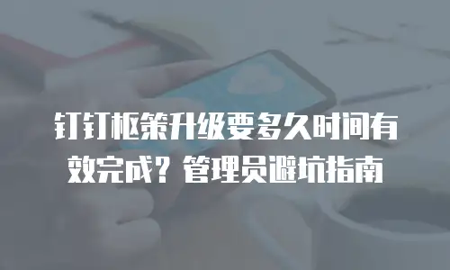 钉钉枢策升级要多久时间有效完成？管理员避坑指南